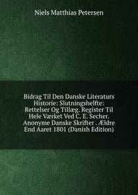 Bidrag Til Den Danske Literaturs Historie: Slutningshelfte: Rettelser Og Till?g. Register Til Hele V?rket Ved C. E. Secher. Anonyme Danske Skrifter . ?ldre End Aaret 1801 (Danish Edition)