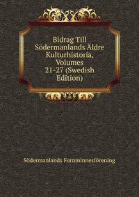 Bidrag Till Sodermanlands Aldre Kulturhistoria, Volumes 21-27 (Swedish Edition)