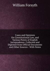 Cases and Opinions On Constitutional Law, and Various Points of English Jurisprudence: Collected and Digested from Official Documents and Other Sources : With Notes