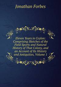 Eleven Years in Ceylon: Comprising Sketches of the Field Sports and Natural History of That Colony, and an Account of Its History and Antiquities, Volume 1