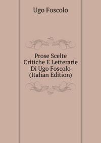 Prose Scelte Critiche E Letterarie Di Ugo Foscolo (Italian Edition)