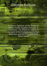 Fortune's Epitome of the Stocks &amp; Public Funds, English, Foreign, &amp; American .: To Which Is Added an Account of the English and Foreign Railways, and the Principal Joint Stock Banks