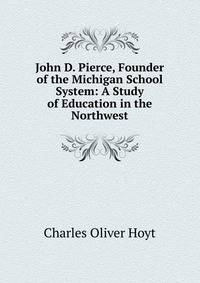 John D. Pierce, Founder of the Michigan School System: A Study of Education in the Northwest