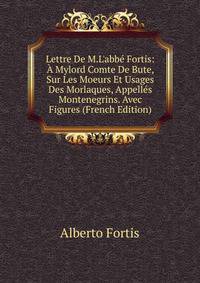 Lettre De M.L'abb? Fortis: ? Mylord Comte De Bute, Sur Les Moeurs Et Usages Des Morlaques, Appell?s Montenegrins. Avec Figures (French Edition)