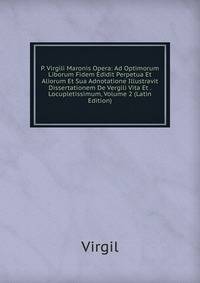 P. Virgili Maronis Opera: Ad Optimorum Liborum Fidem Edidit Perpetua Et Aliorum Et Sua Adnotatione Illustravit Dissertationem De Vergili Vita Et . Locupletissimum, Volume 2 (Latin Edition)