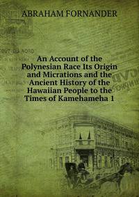 An Account of the Polynesian Race Its Origin and Micrations and the Ancient History of the Hawaiian People to the Times of Kamehameha 1.