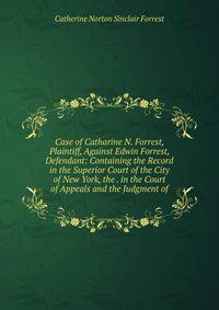 Case of Catharine N. Forrest, Plaintiff, Against Edwin Forrest, Defendant: Containing the Record in the Superior Court of the City of New York, the . in the Court of Appeals and the Judgment of