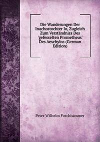 Die Wanderungen Der Inachostochter Io, Zugleich Zum Verst?ndniss Des 'gefesselten Prometheus' Des Aeschylos (German Edition)