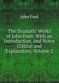 The Dramatic Works of John Ford: With an Introduction, and Notes Critical and Explanatory, Volume 2