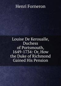 Louise De Keroualle, Duchess of Portsmouth, 1649-1734: Or, How the Duke of Richmond Gained His Pension