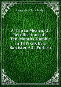 A Trip to Mexico, Or Recollections of a Ten-Months' Ramble in 1849-50, by a Barrister A.C. Forbes?.