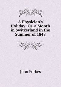 A Physician's Holiday: Or, a Month in Switzerland in the Summer of 1848
