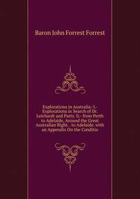 Explorations in Australia: I.- Explorations in Search of Dr. Leichardt and Party. Ii.- from Perth to Adelaide, Around the Great Australian Bight. . to Adelaide. with an Appendix On the Conditio