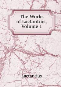 The Works of Lactantius, Volume 1