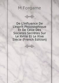 De L'influence De L'esprit Philosophique Et De Celle Des Societes Secr?tes Sur Le Xviiie Et Le Xixe Si?cle (French Edition)