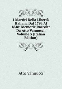 I Martiri Della Liberta Italiana Dal 1794 Al 1848: Memorie Raccolte Da Atto Vannucci, Volume 3 (Italian Edition)