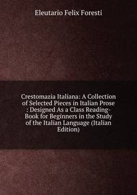 Crestomazia Italiana: A Collection of Selected Pieces in Italian Prose : Designed As a Class Reading-Book for Beginners in the Study of the Italian Language (Italian Edition)