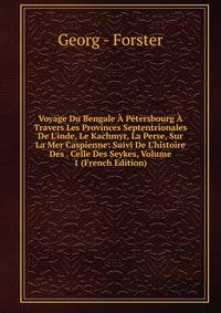 Voyage Du Bengale ? P?tersbourg ? Travers Les Provinces Septentrionales De L'inde, Le Kachmyr, La Perse, Sur La Mer Caspienne: Suivi De L'histoire Des . Celle Des Seykes, Volume 1 (French Edition)