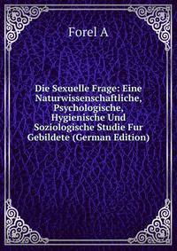 Die Sexuelle Frage: Eine Naturwissenschaftliche, Psychologische, Hygienische Und Soziologische Studie Fur Gebildete (German Edition)