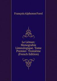Le Leman: Monograhie Limnologique. Tome Premier- Troisieme (French Edition)