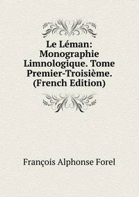Le L?man: Monographie Limnologique. Tome Premier-Troisi?me. (French Edition)