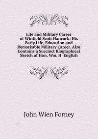 Life and Military Career of Winfield Scott Hancock: His Early Life, Education and Remarkable Military Career. Also Contains a Succinct Biographical Sketch of Hon. Wm. H. English
