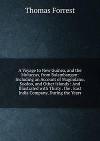 A Voyage to New Guinea, and the Moluccas, from Balambangan: Including an Account of Magindano, Sooloo, and Other Islands : And Illustrated with Thirty . the . East India Company, During the Years