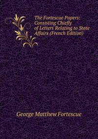 The Fortescue Papers: Consisting Chiefly of Letters Relating to State Affairs (French Edition)