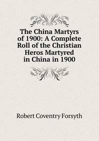 The China Martyrs of 1900: A Complete Roll of the Christian Heros Martyred in China in 1900