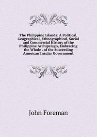 The Philippine Islands: A Political, Geographical, Ethnographical, Social and Commercial History of the Philippine Archipelago, Embracing the Whole . of the Succeeding American Insular Government