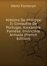 Histoire De Philippe Ii: Conquete De Portugal. Alexandre Farnese. Invincible Armada (French Edition)