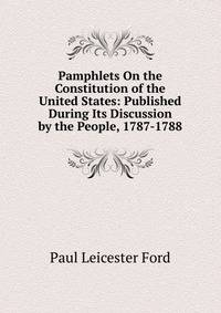 Pamphlets On the Constitution of the United States: Published During Its Discussion by the People, 1787-1788