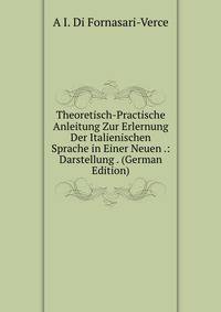 Theoretisch-Practische Anleitung Zur Erlernung Der Italienischen Sprache in Einer Neuen .: Darstellung . (German Edition)