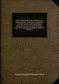 Theoretisch-Praktische Anleitung Zur Erlernung Der Italienischen Sprache, in Einer Neuen Und Fasslicheren Darstellung Der Auf Ihre Richtigen Und . Zuruckgefuhrten Regeln (German Edition)