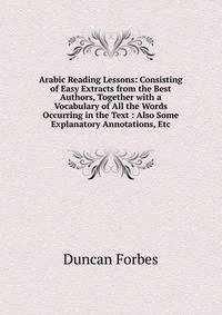 Arabic Reading Lessons: Consisting of Easy Extracts from the Best Authors, Together with a Vocabulary of All the Words Occurring in the Text : Also Some Explanatory Annotations, Etc