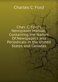 Chas. C. Ford's Newspaper Manual: Containing the Names Of.Newspapers and Periodicals in the United States and Canadas.