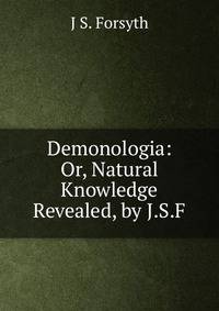 Demonologia: Or, Natural Knowledge Revealed, by J.S.F.