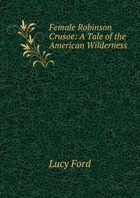 Female Robinson Crusoe: A Tale of the American Wilderness .