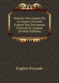 Histoire Des Causes De La Guerre D'orient D'apr?s Des Documens Fran?ais Et Anglais (French Edition)