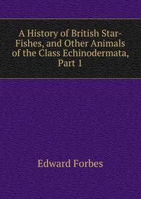 A History of British Star-Fishes, and Other Animals of the Class Echinodermata, Part 1