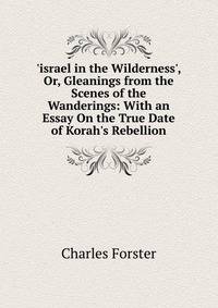 'israel in the Wilderness', Or, Gleanings from the Scenes of the Wanderings: With an Essay On the True Date of Korah's Rebellion