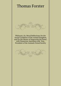 Philozoia; Or, Moral Reflections On the Actual Condition of the Animal Kingdom, and On the Means of Improving the Same; with Numerous Anecdotes and . Esq., President of the Animals Friend Society