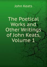 The Poetical Works and Other Writings of John Keats, Volume 1