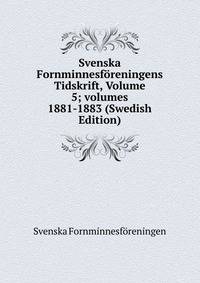 Svenska Fornminnesf?reningens Tidskrift, Volume 5; volumes 1881-1883 (Swedish Edition)