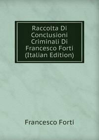 Raccolta Di Conclusioni Criminali Di Francesco Forti (Italian Edition)