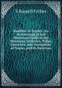 Rambles in Naples: An Arch?ological and Historical Guide to the Museums, Galleries, Villas, Churches, and Antiquities of Naples and Its Environs