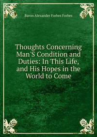 Thoughts Concerning Man'S Condition and Duties: In This Life, and His Hopes in the World to Come