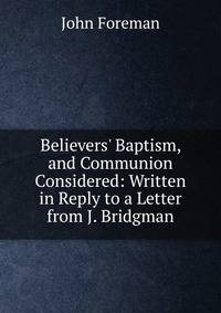 Believers' Baptism, and Communion Considered: Written in Reply to a Letter from J. Bridgman