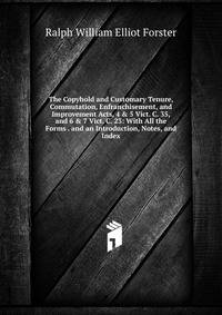 The Copyhold and Customary Tenure, Commutation, Enfranchisement, and Improvement Acts, 4 &amp; 5 Vict. C. 35, and 6 &amp; 7 Vict. C. 23: With All the Forms . and an Introduction, Notes, and Index