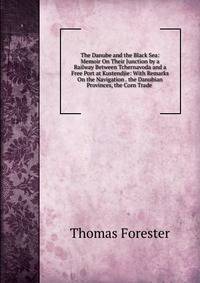 The Danube and the Black Sea: Memoir On Their Junction by a Railway Between Tchernavoda and a Free Port at Kustendjie: With Remarks On the Navigation . the Danubian Provinces, the Corn Trade .